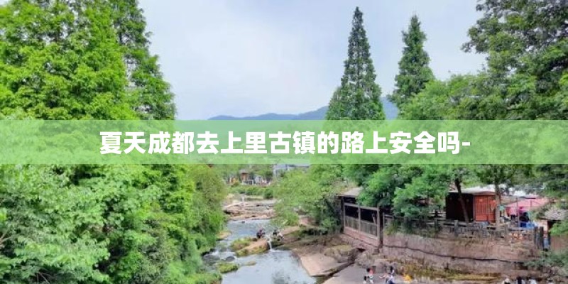 夏天成都去上里古镇的路上安全吗-