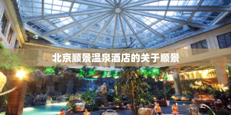 北京顺景温泉酒店的关于顺景 北京顺景温泉酒店的关于顺景