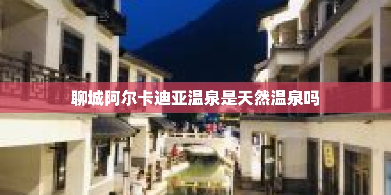 聊城阿尔卡迪亚温泉是天然温泉吗