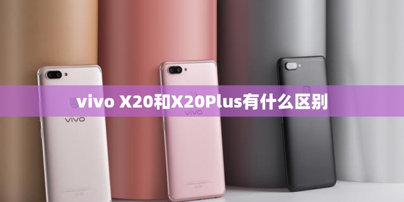 vivo X20和X20Plus有什么区别 vivo X20和X20Plus有什么区别
