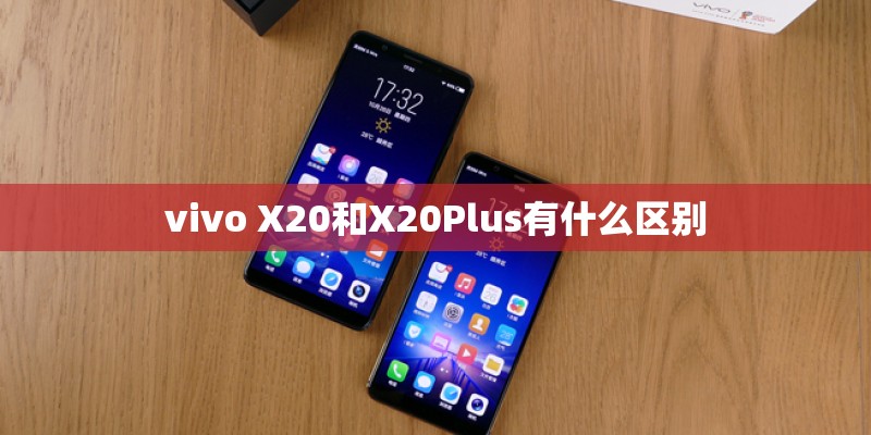 vivo X20和X20Plus有什么区别 vivo X20和X20Plus有什么区别