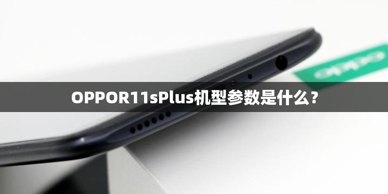 OPPOR11sPlus机型参数是什么? OPPOR11sPlus机型参数是什么?