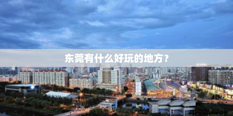东莞有什么好玩的地方? 东莞有什么好玩的地方?