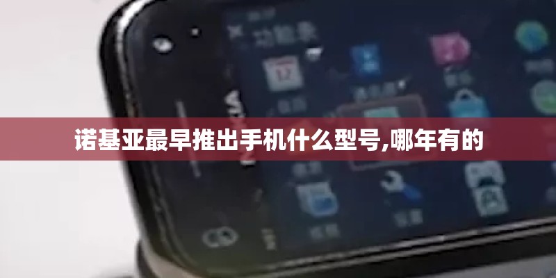 诺基亚最早推出手机什么型号,哪年有的 诺基亚最早推出手机什么型号,哪年有的