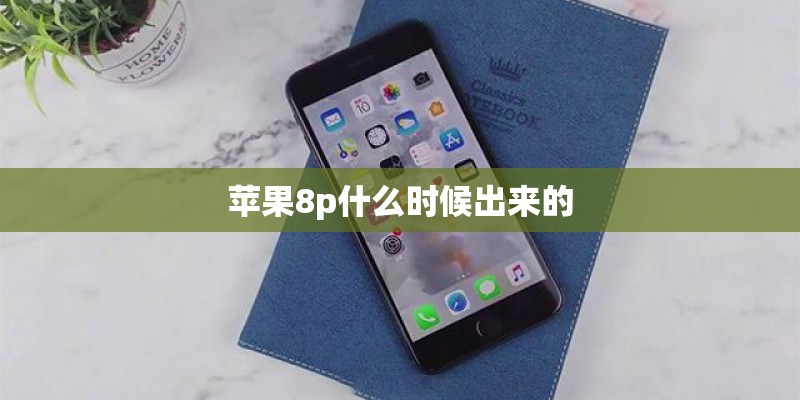 苹果8p什么时候出来的 苹果8p什么时候出来的