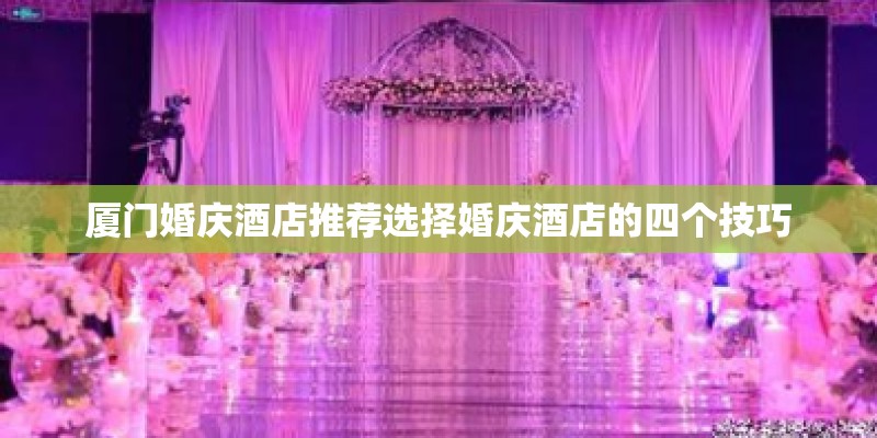 厦门婚庆酒店推荐选择婚庆酒店的四个技巧