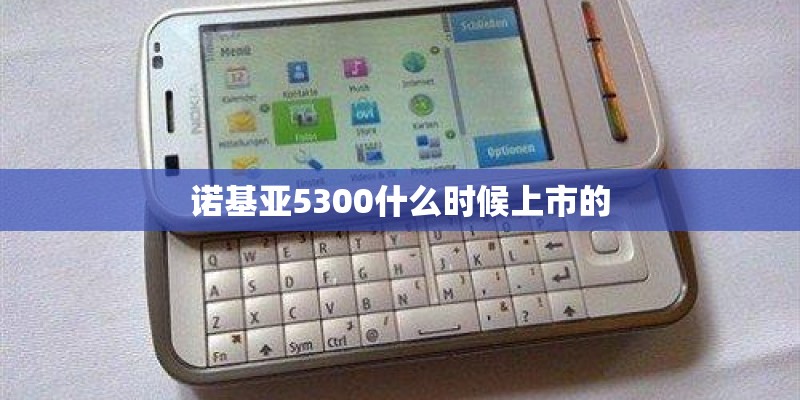 诺基亚5300什么时候上市的 诺基亚5300什么时候上市的
