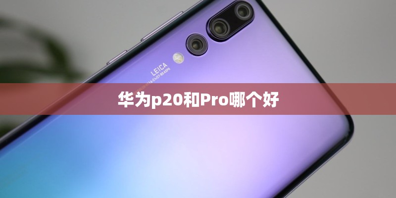 华为p20和Pro哪个好 华为p20和Pro哪个好