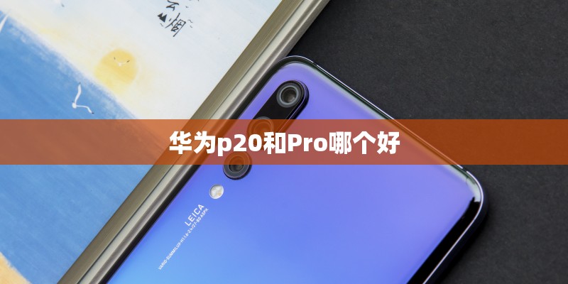 华为p20和Pro哪个好 华为p20和Pro哪个好