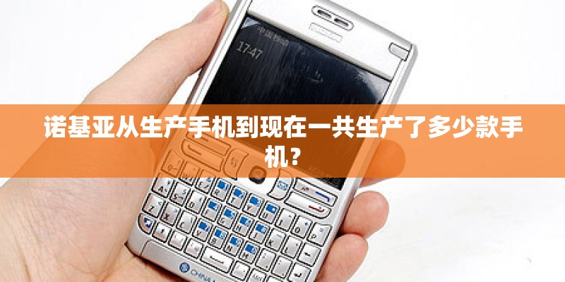 诺基亚从生产手机到现在一共生产了多少款手机? 诺基亚从生产手机到现在一共生产了多少款手机?