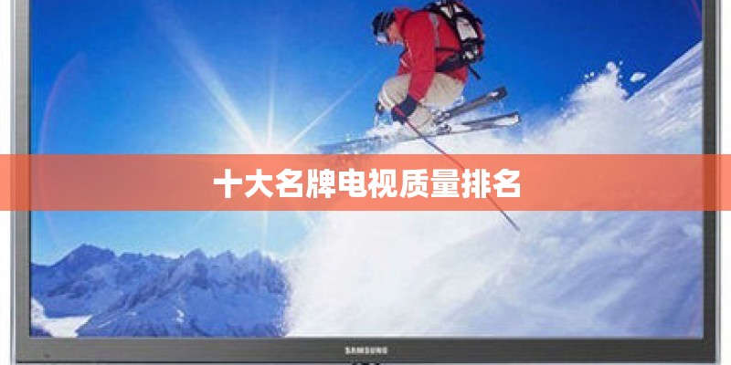 十大名牌电视质量排名 十大名牌电视质量排名