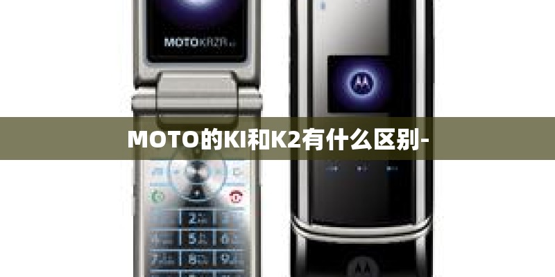 MOTO的KI和K2有什么区别- MOTO的KI和K2有什么区别-