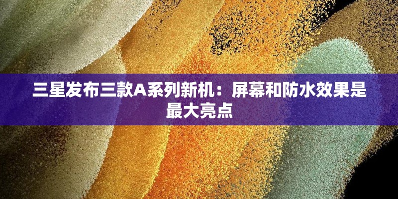 三星发布三款A系列新机：屏幕和防水效果是最大亮点