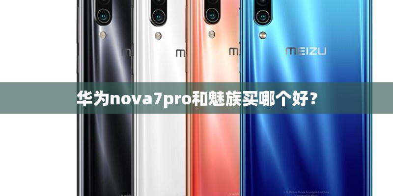 华为nova7pro和魅族买哪个好？