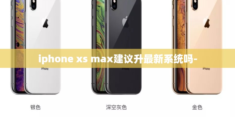 iphone xs max建议升最新系统吗- iphone xs max建议升最新系统吗-