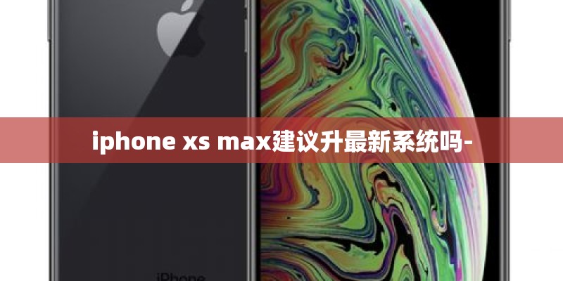 iphone xs max建议升最新系统吗- iphone xs max建议升最新系统吗-