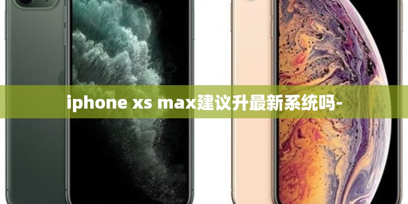 iphone xs max建议升最新系统吗- iphone xs max建议升最新系统吗-