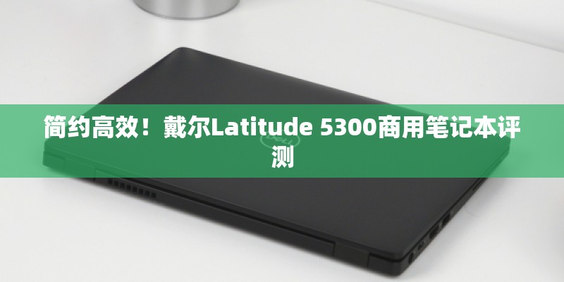 简约高效！戴尔Latitude 5300商用笔记本评测