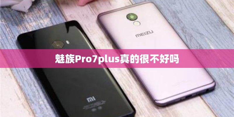 魅族Pro7plus真的很不好吗